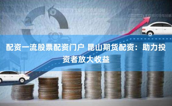 配资一流股票配资门户 昆山期货配资：助力投资者放大收益