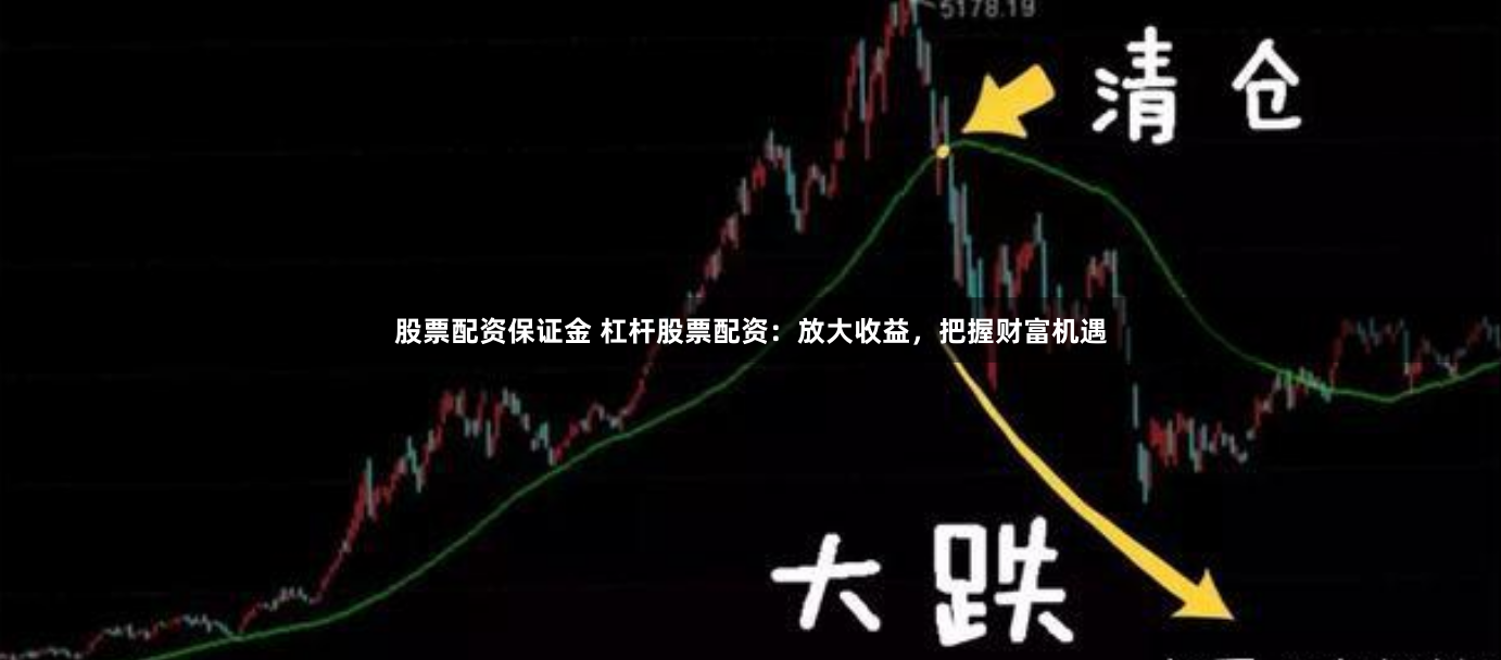 股票配资保证金 杠杆股票配资：放大收益，把握财富机遇