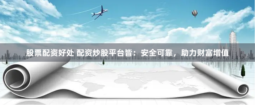 股票配资好处 配资炒股平台皆：安全可靠，助力财富增值