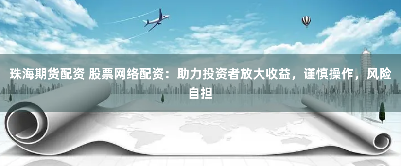 珠海期货配资 股票网络配资：助力投资者放大收益，谨慎操作，风险自担