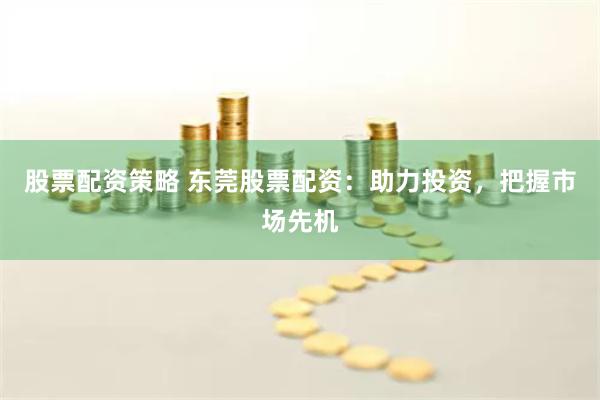 股票配资策略 东莞股票配资：助力投资，把握市场先机