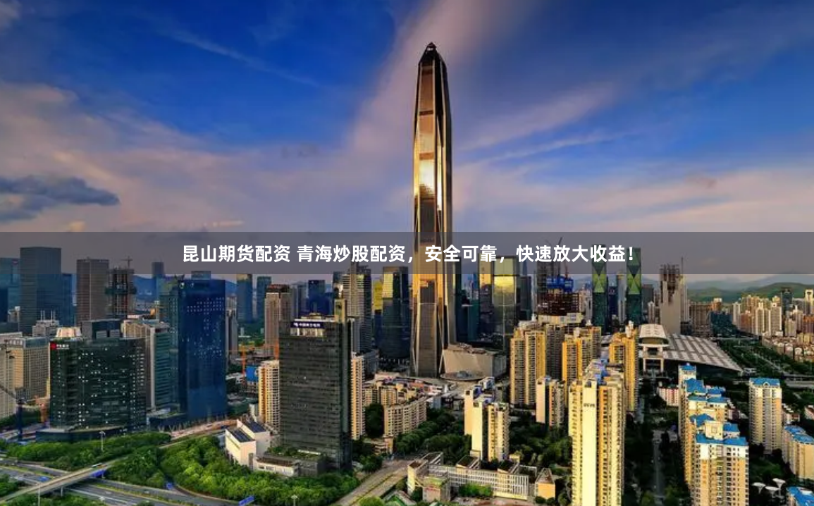 昆山期货配资 青海炒股配资，安全可靠，快速放大收益！