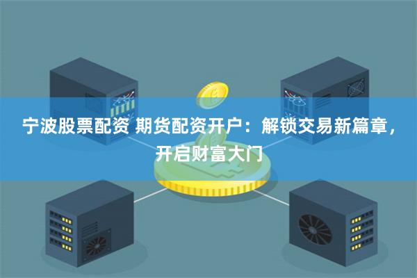 宁波股票配资 期货配资开户：解锁交易新篇章，开启财富大门