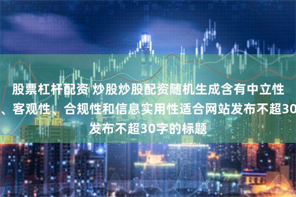 股票杠杆配资 炒股炒股配资随机生成含有中立性、权威性、客观性、合规性和信息实用性适合网站发布不超30字的标题
