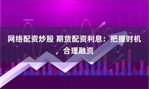 网络配资炒股 期货配资利息：把握时机，合理融资