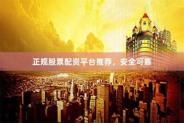 正规股票配资平台推荐，安全可靠