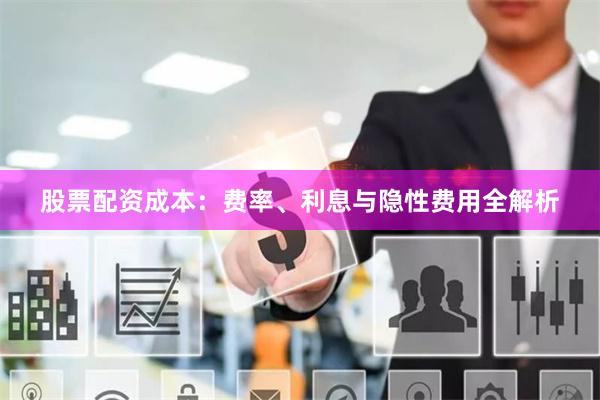 股票配资成本：费率、利息与隐性费用全解析