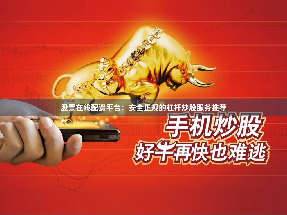 股票在线配资平台：安全正规的杠杆炒股服务推荐
