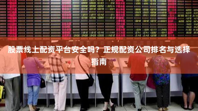 股票线上配资平台安全吗？正规配资公司排名与选择指南
