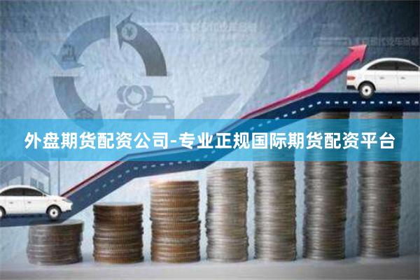 外盘期货配资公司-专业正规国际期货配资平台