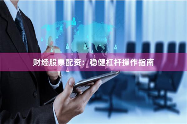 财经股票配资：稳健杠杆操作指南