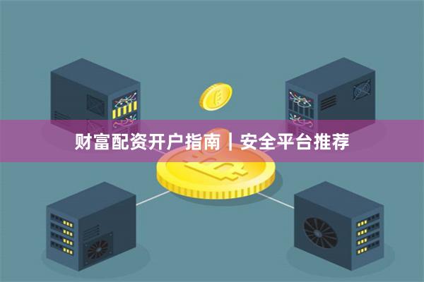 财富配资开户指南｜安全平台推荐