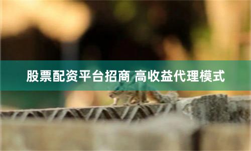 股票配资平台招商 高收益代理模式