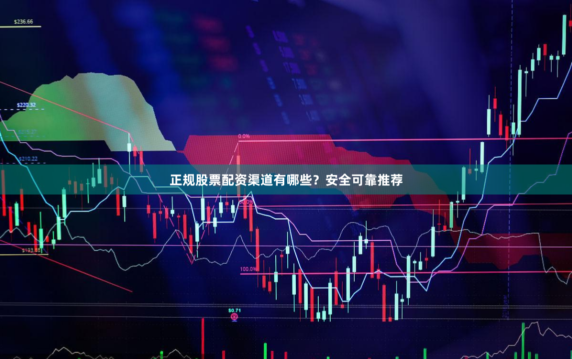 正规股票配资渠道有哪些？安全可靠推荐